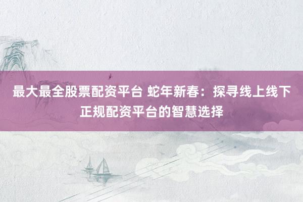 最大最全股票配资平台 蛇年新春：探寻线上线下正规配资平台的智慧选择