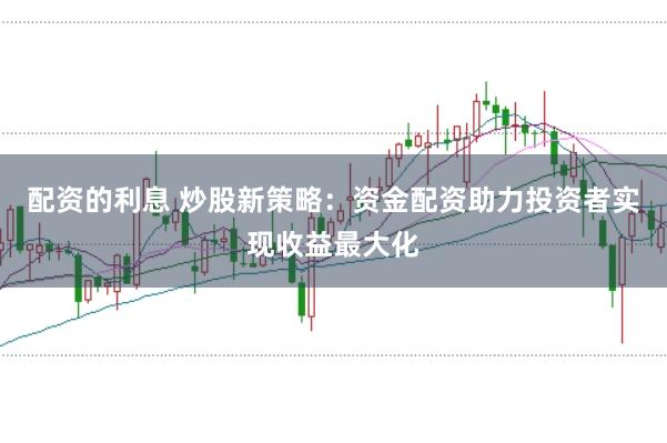 配资的利息 炒股新策略：资金配资助力投资者实现收益最大化