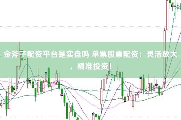金斧子配资平台是实盘吗 单票股票配资：灵活放大，精准投资！