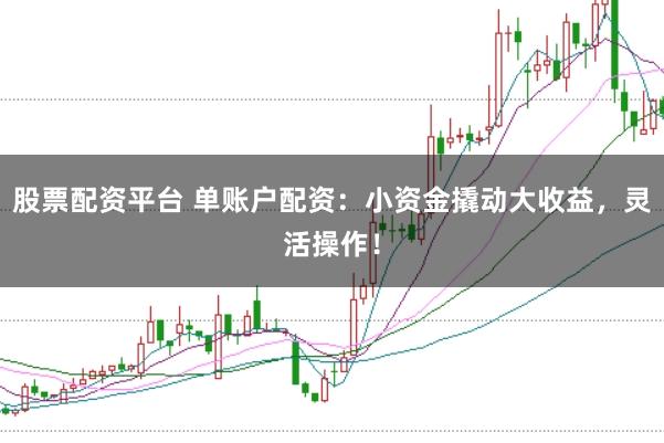 股票配资平台 单账户配资：小资金撬动大收益，灵活操作！