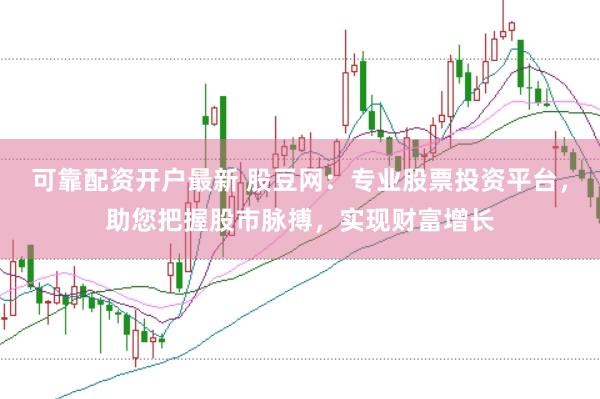 可靠配资开户最新 股豆网：专业股票投资平台，助您把握股市脉搏，实现财富增长