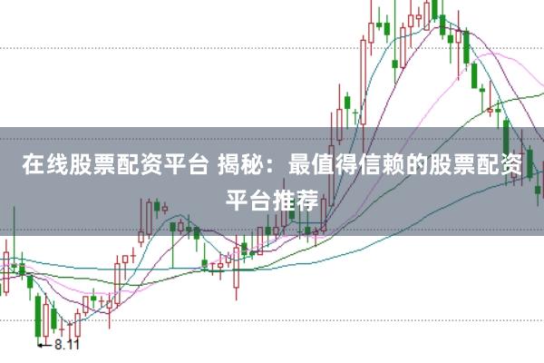 在线股票配资平台 揭秘：最值得信赖的股票配资平台推荐