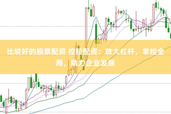 比较好的股票配资 控股配资：放大杠杆，掌控全局，助力企业发展