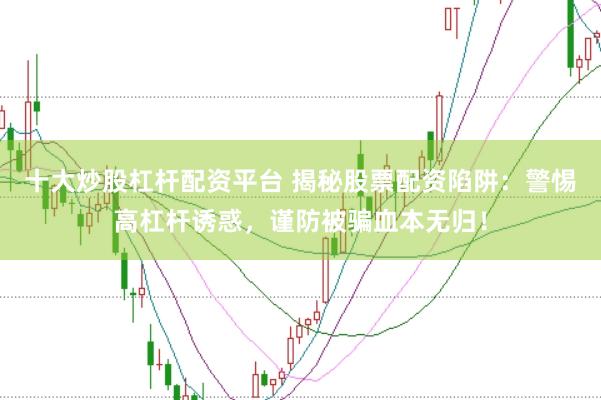 十大炒股杠杆配资平台 揭秘股票配资陷阱：警惕高杠杆诱惑，谨防被骗血本无归！