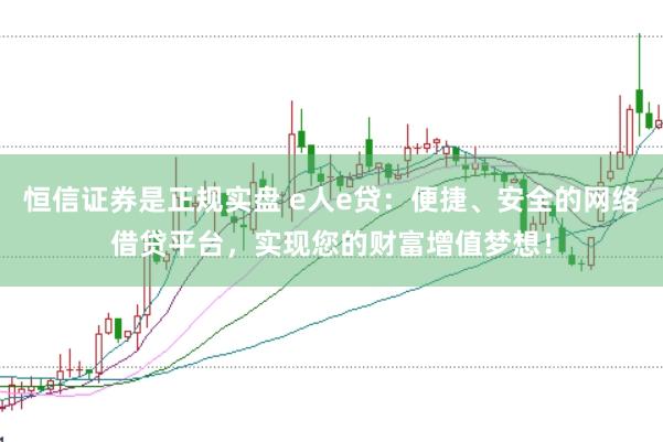 恒信证券是正规实盘 e人e贷：便捷、安全的网络借贷平台，实现您的财富增值梦想！