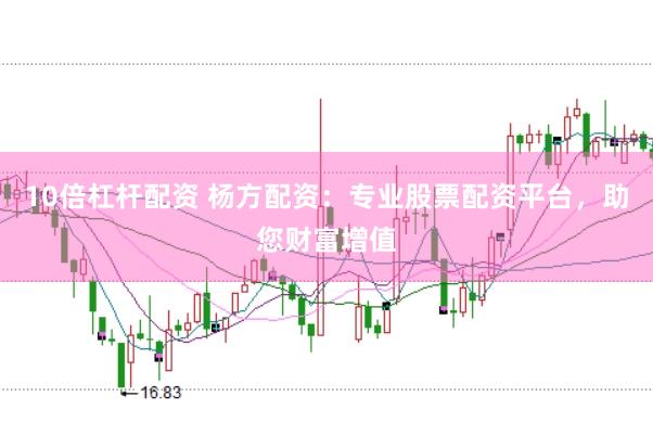 10倍杠杆配资 杨方配资：专业股票配资平台，助您财富增值