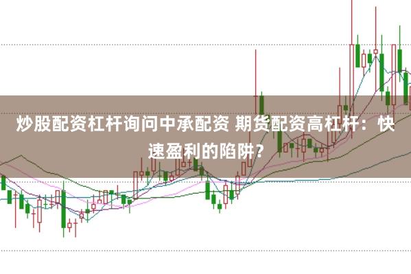 炒股配资杠杆询问中承配资 期货配资高杠杆：快速盈利的陷阱？