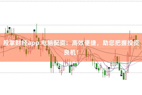 股掌财经app 电脑配资：高效便捷，助您把握投资良机！