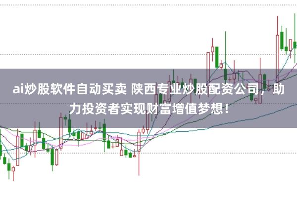 ai炒股软件自动买卖 陕西专业炒股配资公司，助力投资者实现财富增值梦想！