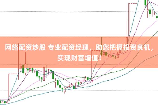 网络配资炒股 专业配资经理，助您把握投资良机，实现财富增值！