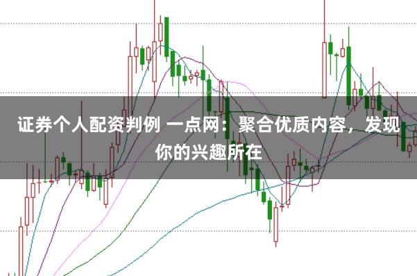 证券个人配资判例 一点网：聚合优质内容，发现你的兴趣所在