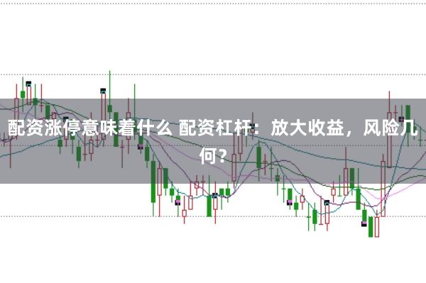 配资涨停意味着什么 配资杠杆：放大收益，风险几何？