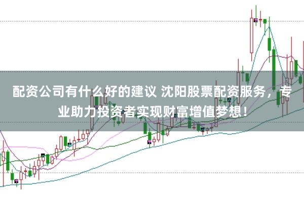 配资公司有什么好的建议 沈阳股票配资服务，专业助力投资者实现财富增值梦想！