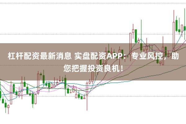 杠杆配资最新消息 实盘配资APP：专业风控，助您把握投资良机！
