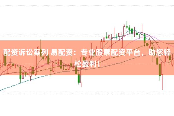 配资诉讼案列 易配资：专业股票配资平台，助您轻松盈利！