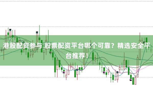 港股配资参与 股票配资平台哪个可靠？精选安全平台推荐！