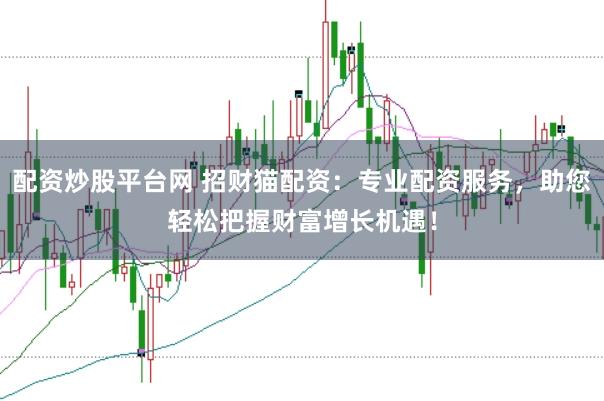 配资炒股平台网 招财猫配资：专业配资服务，助您轻松把握财富增长机遇！