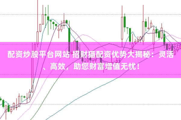 配资炒股平台网站 招财猫配资优势大揭秘：灵活、高效，助您财富增值无忧！