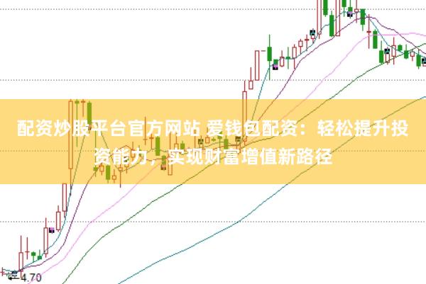 配资炒股平台官方网站 爱钱包配资：轻松提升投资能力，实现财富增值新路径