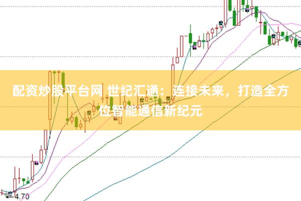 配资炒股平台网 世纪汇通：连接未来，打造全方位智能通信新纪元