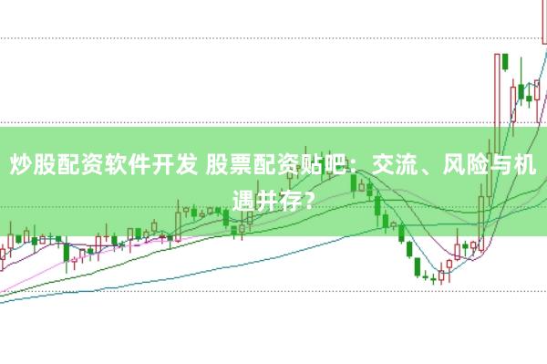 炒股配资软件开发 股票配资贴吧：交流、风险与机遇并存？