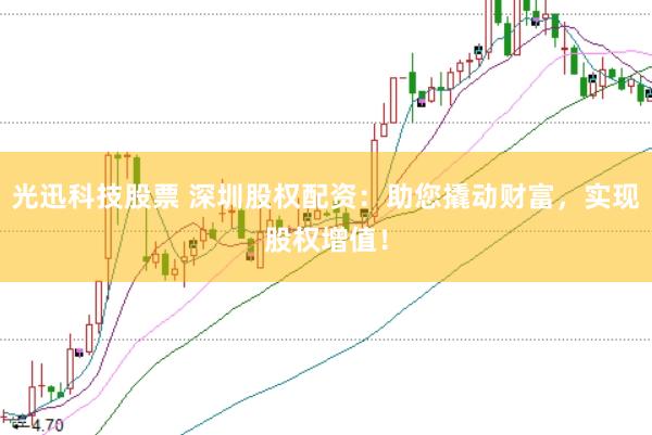 光迅科技股票 深圳股权配资：助您撬动财富，实现股权增值！
