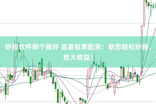 炒股软件那个最好 嵩县股票配资：助您轻松炒股，放大收益！