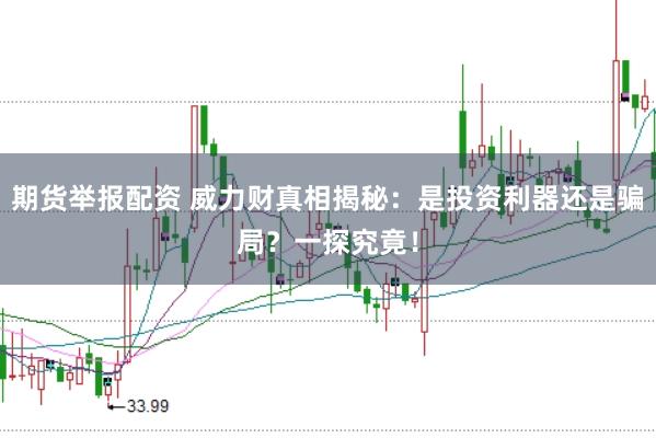 期货举报配资 威力财真相揭秘：是投资利器还是骗局？一探究竟！