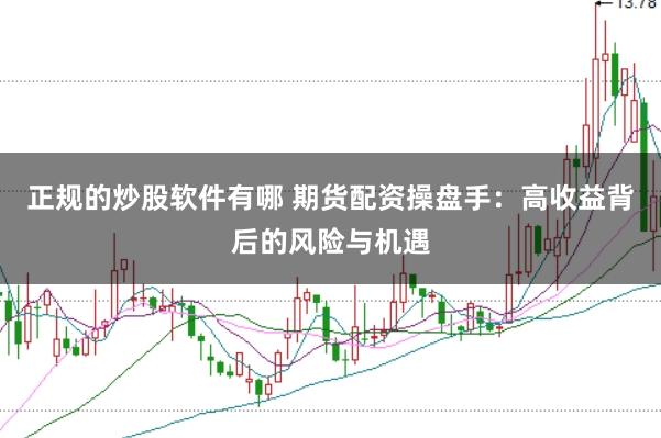 正规的炒股软件有哪 期货配资操盘手：高收益背后的风险与机遇
