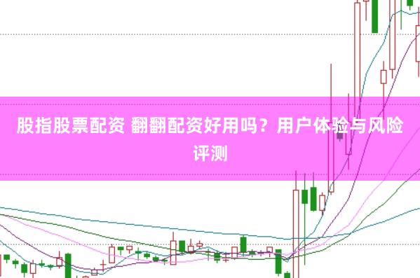 股指股票配资 翻翻配资好用吗？用户体验与风险评测