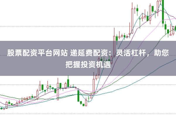 股票配资平台网站 递延费配资：灵活杠杆，助您把握投资机遇