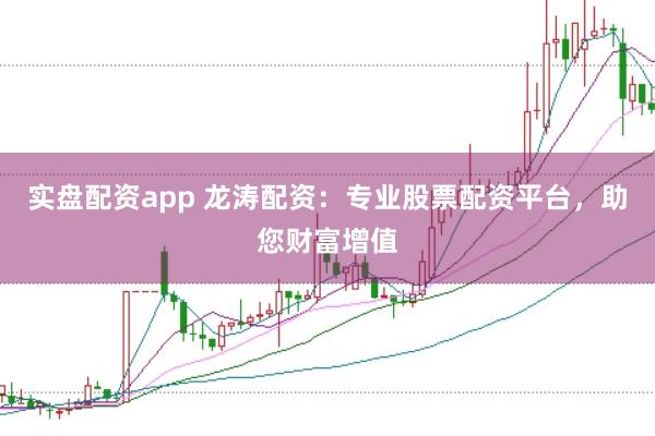 实盘配资app 龙涛配资：专业股票配资平台，助您财富增值