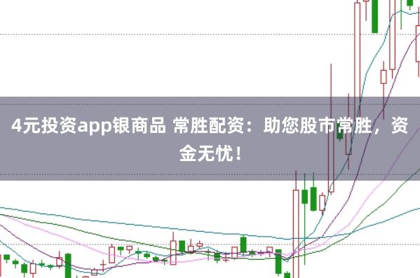 4元投资app银商品 常胜配资：助您股市常胜，资金无忧！
