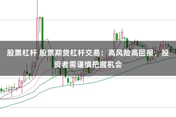 股票杠杆 股票期货杠杆交易：高风险高回报，投资者需谨慎把握机会