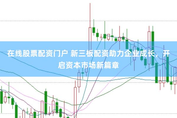 在线股票配资门户 新三板配资助力企业成长，开启资本市场新篇章