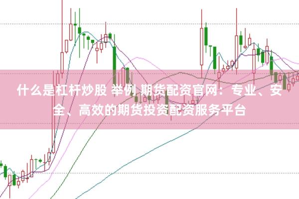 什么是杠杆炒股 举例 期货配资官网：专业、安全、高效的期货投资配资服务平台