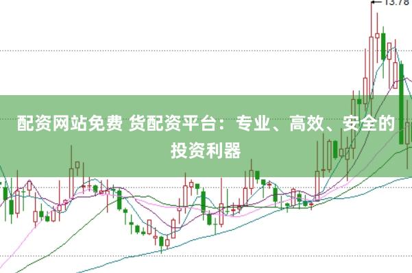 配资网站免费 货配资平台：专业、高效、安全的投资利器