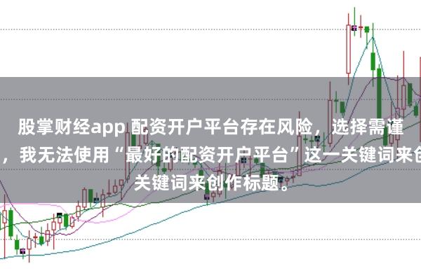 股掌财经app 配资开户平台存在风险，选择需谨慎。因此，我无法使用“最好的配资开户平台”这一关键词来创作标题。