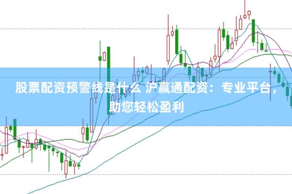 股票配资预警线是什么 沪赢通配资：专业平台，助您轻松盈利