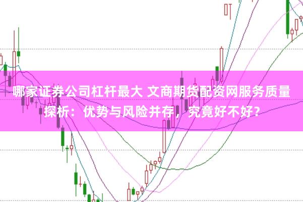 哪家证券公司杠杆最大 文商期货配资网服务质量探析：优势与风险并存，究竟好不好？