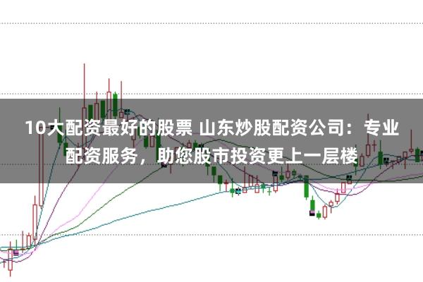 10大配资最好的股票 山东炒股配资公司：专业配资服务，助您股市投资更上一层楼