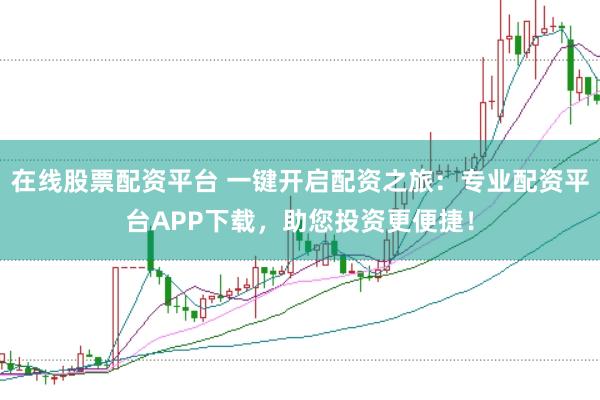 在线股票配资平台 一键开启配资之旅：专业配资平台APP下载，助您投资更便捷！