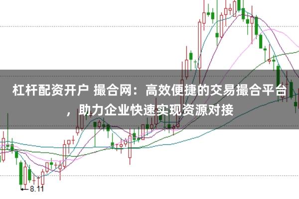 杠杆配资开户 撮合网：高效便捷的交易撮合平台，助力企业快速实现资源对接