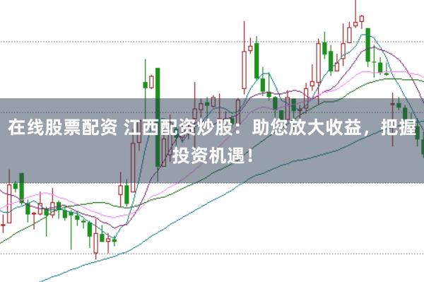 在线股票配资 江西配资炒股：助您放大收益，把握投资机遇！