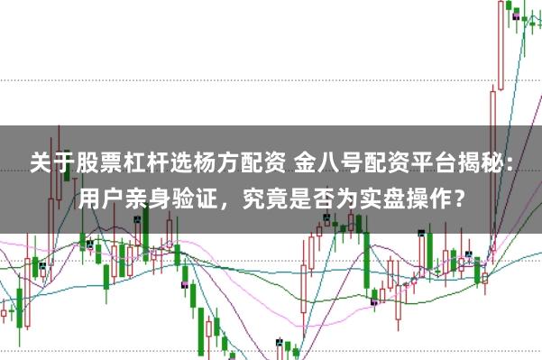 关于股票杠杆选杨方配资 金八号配资平台揭秘：用户亲身验证，究竟是否为实盘操作？