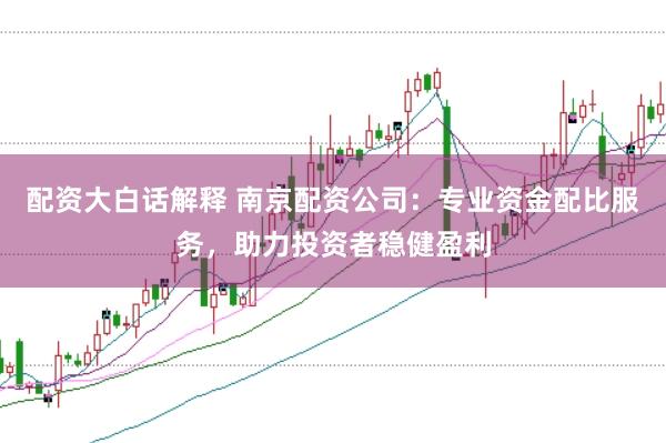 配资大白话解释 南京配资公司：专业资金配比服务，助力投资者稳健盈利