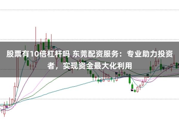 股票有10倍杠杆吗 东莞配资服务：专业助力投资者，实现资金最大化利用