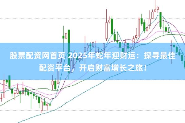 股票配资网首页 2025年蛇年迎财运：探寻最佳配资平台，开启财富增长之旅！