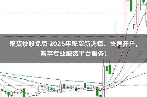 配资炒股免息 2025年配资新选择：快速开户，畅享专业配资平台服务！