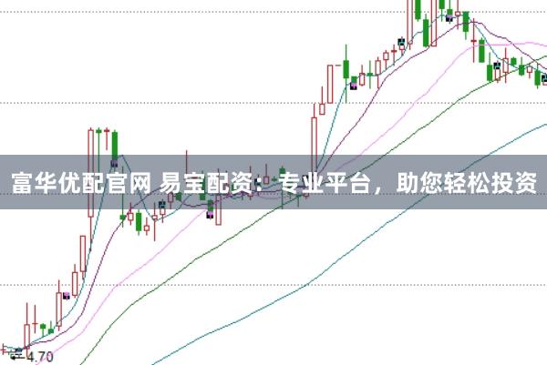 富华优配官网 易宝配资：专业平台，助您轻松投资